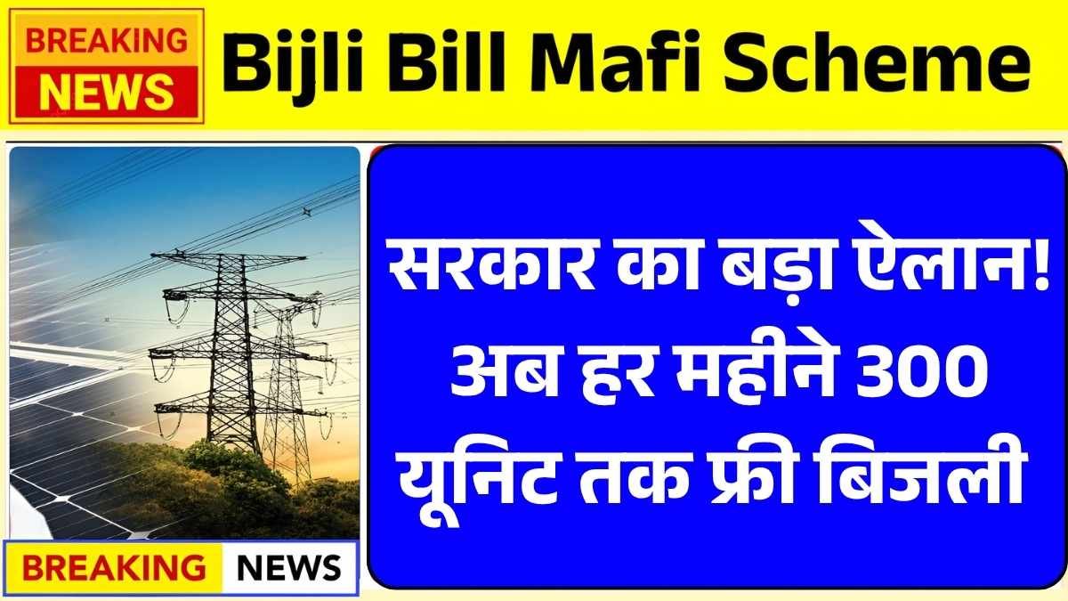 सरकार का बड़ा ऐलान! अब हर महीने 300 यूनिट तक फ्री बिजली Bijli Bill Mafi Scheme 2025
