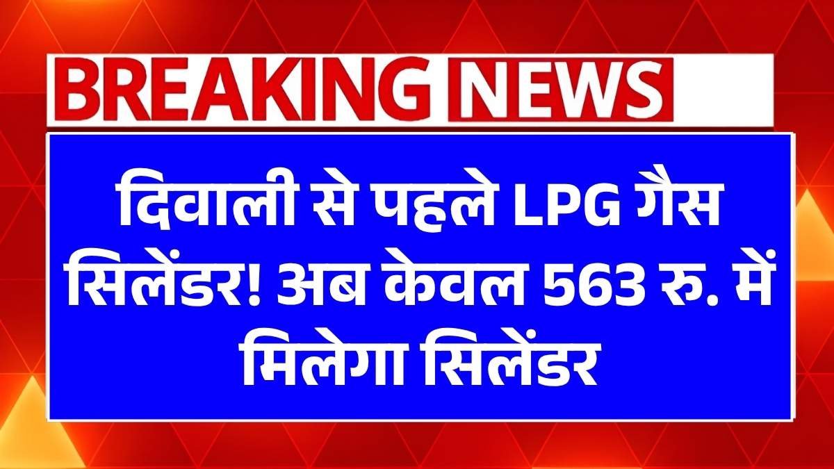 दिवाली से पहले LPG रसोई गैस सिलेंडर पर बड़ी राहत! अब केवल 563 रु. में मिलेगा सिलेंडर LPG Gas Cylinder